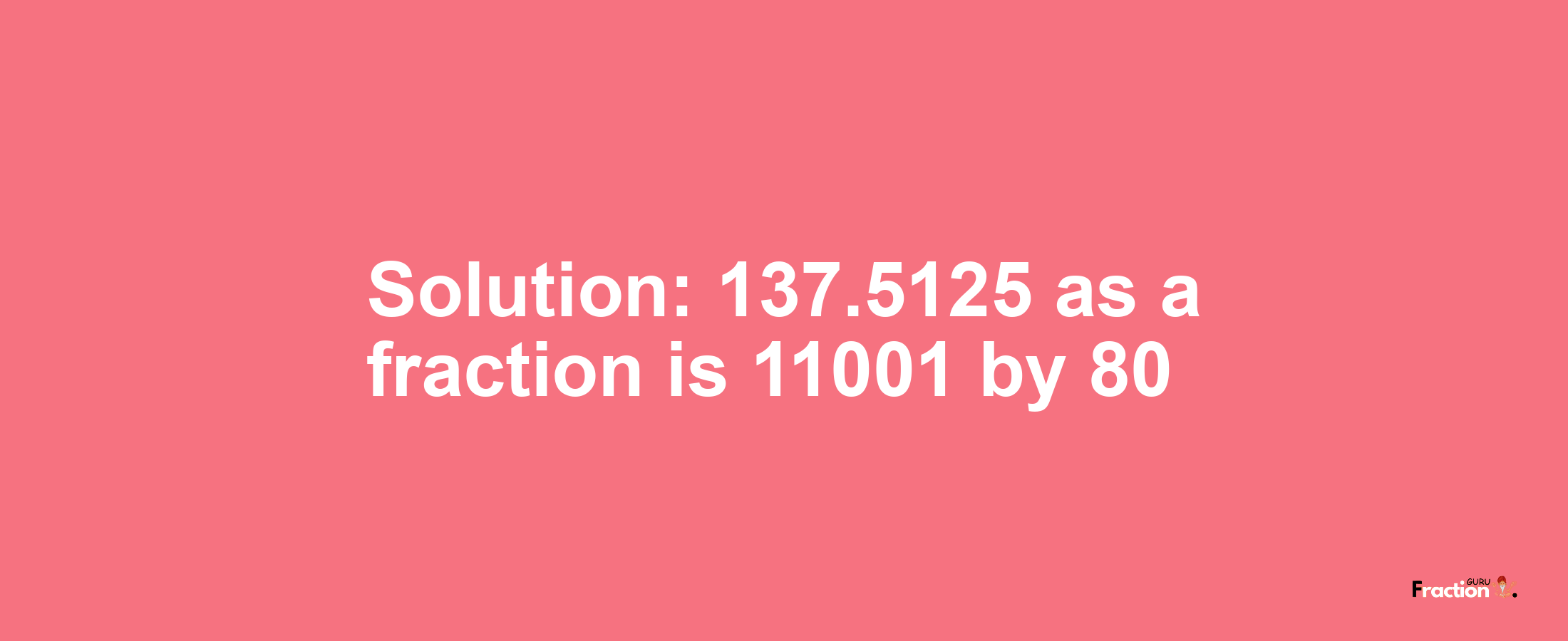 Solution:137.5125 as a fraction is 11001/80